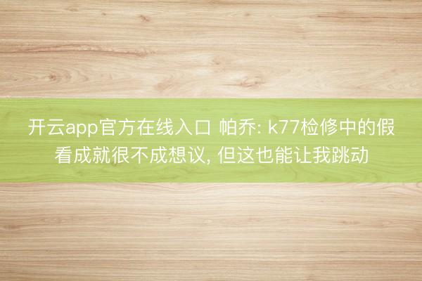 开云app官方在线入口 帕乔: k77检修中的假看成就很不成想议， 但这也能让我跳动