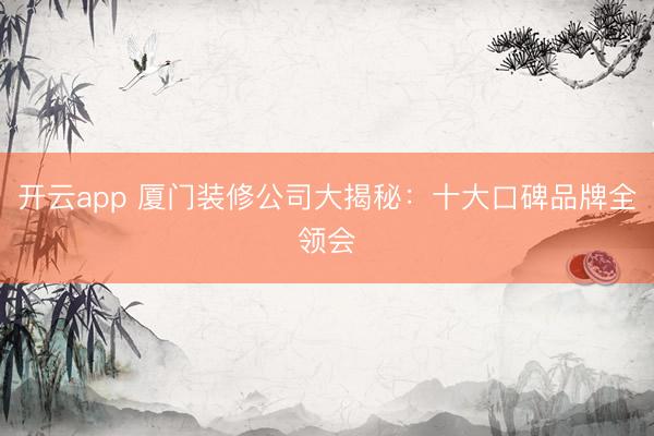 开云app 厦门装修公司大揭秘：十大口碑品牌全领会