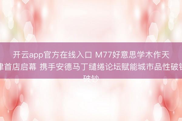 开云app官方在线入口 M77好意思学木作天津首店启幕 携手安德马丁缱绻论坛赋能城市品性破钞