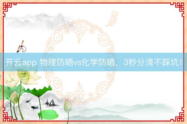 开云app 物理防晒vs化学防晒,3秒分清不踩坑!