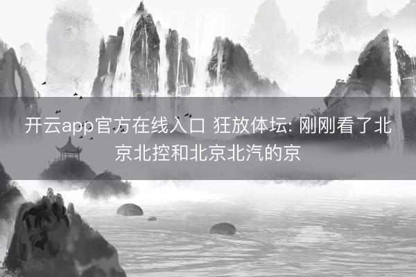 开云app官方在线入口 狂放体坛: 刚刚看了北京北控和北京北汽的京