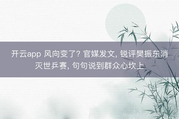 开云app 风向变了? 官媒发文， 锐评樊振东消灭世乒赛， 句句说到群众心坎上
