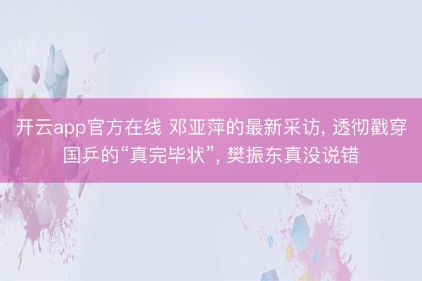 开云app官方在线 邓亚萍的最新采访， 透彻戳穿国乒的“真完毕状”， 樊振东真没说错