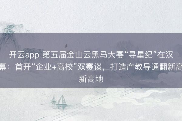 开云app 第五届金山云黑马大赛“寻星纪”在汉启幕:首开“企业+高校”双赛谈,打造产教导通翻新高地