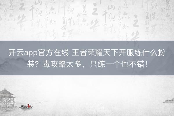 开云app官方在线 王者荣耀天下开服练什么扮装？毒攻略太多，只练一个也不错！