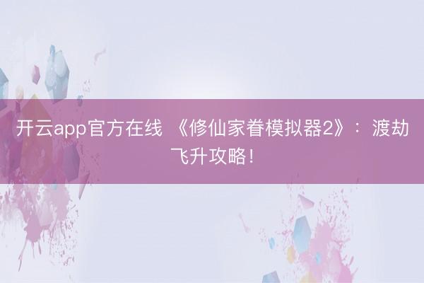 开云app官方在线 《修仙家眷模拟器2》：渡劫飞升攻略！