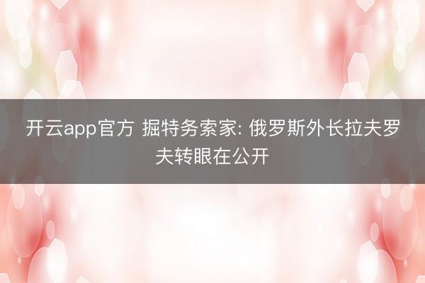 开云app官方 掘特务索家: 俄罗斯外长拉夫罗夫转眼在公开
