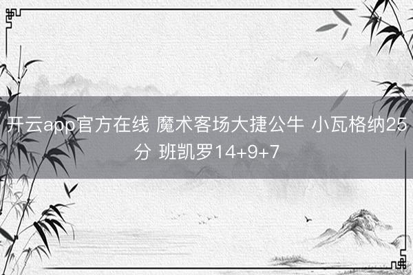 开云app官方在线 魔术客场大捷公牛 小瓦格纳25分 班凯罗14+9+7