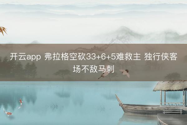 开云app 弗拉格空砍33+6+5难救主 独行侠客场不敌马刺