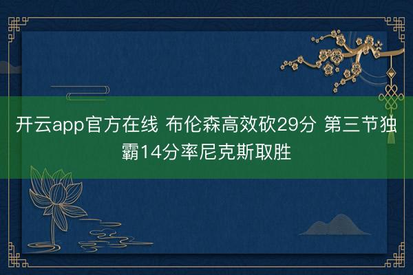 开云app官方在线 布伦森高效砍29分 第三节独霸14分率尼克斯取胜