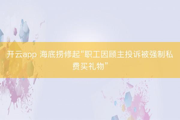 开云app 海底捞修起“职工因顾主投诉被强制私费买礼物”