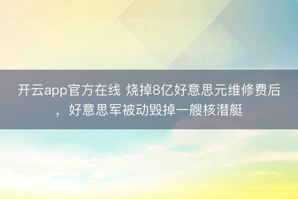 开云app官方在线 烧掉8亿好意思元维修费后，好意思军被动毁掉一艘核潜艇