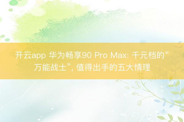 开云app 华为畅享90 Pro Max: 千元档的“万能战士”， 值得出手的五大情理