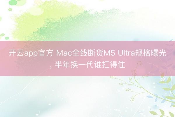 开云app官方 Mac全线断货M5 Ultra规格曝光， 半年换一代谁扛得住