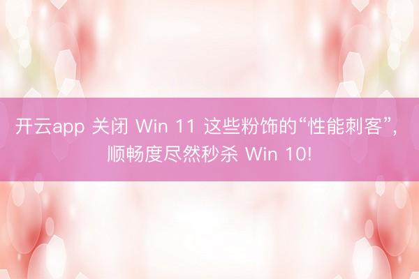 开云app 关闭 Win 11 这些粉饰的“性能刺客”, 顺畅度尽然秒杀 Win 10!