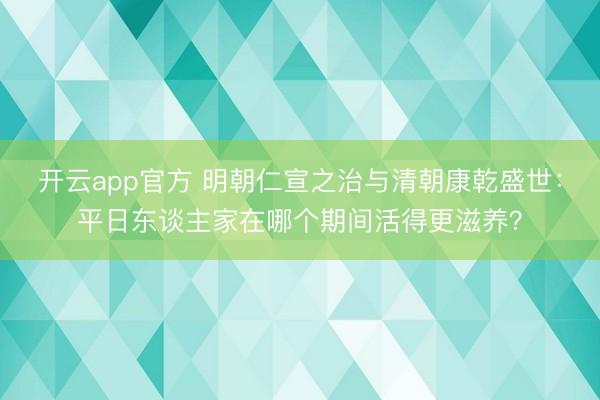 开云app官方 明朝仁宣之治与清朝康乾盛世:平日东谈主家在哪个期间活得更滋养?