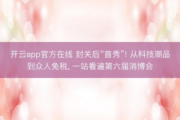 开云app官方在线 封关后“首秀”! 从科技潮品到众人免税, 一站看遍第六届消博会