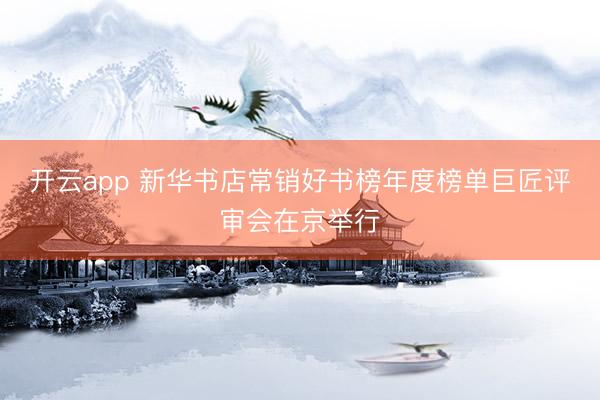 开云app 新华书店常销好书榜年度榜单巨匠评审会在京举行