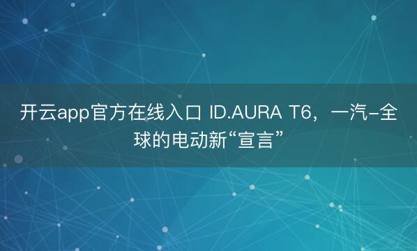 开云app官方在线入口 ID.AURA T6,一汽-全球的电动新“宣言”