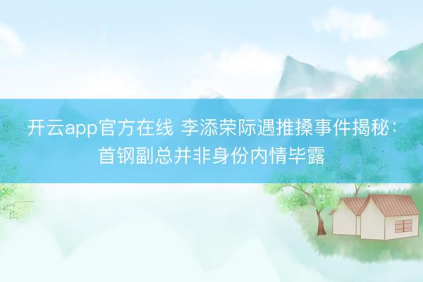 开云app官方在线 李添荣际遇推搡事件揭秘：首钢副总并非身份内情毕露
