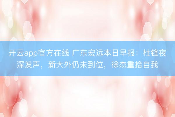 开云app官方在线 广东宏远本日早报：杜锋夜深发声，新大外仍未到位，徐杰重拾自我