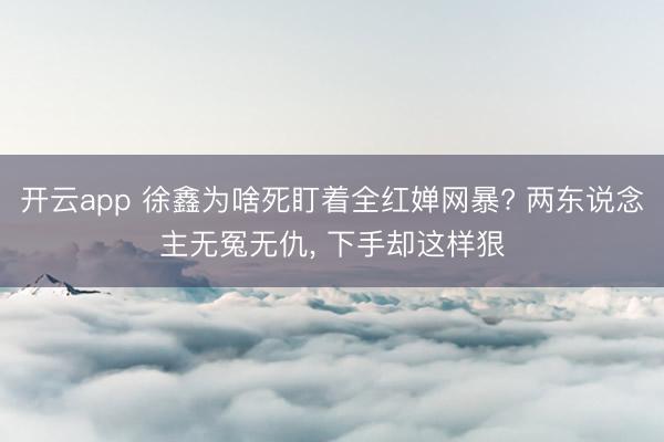开云app 徐鑫为啥死盯着全红婵网暴? 两东说念主无冤无仇， 下手却这样狠