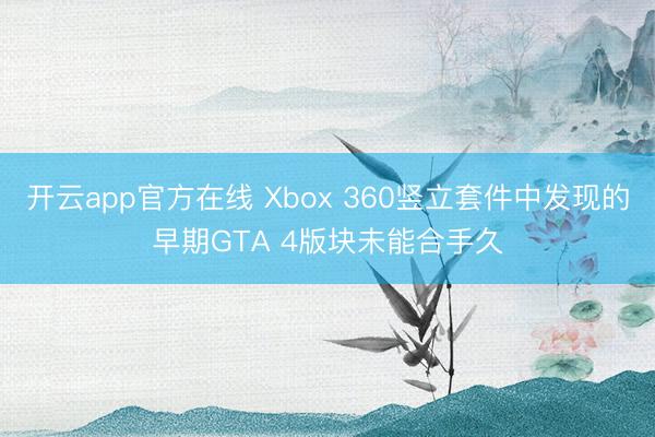 开云app官方在线 Xbox 360竖立套件中发现的早期GTA 4版块未能合手久