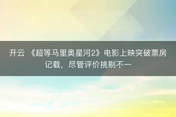 开云 《超等马里奥星河2》电影上映突破票房记载，尽管评价挑剔不一