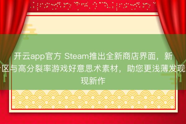 开云app官方 Steam推出全新商店界面，新增分区与高分裂率游戏好意思术素材，助您更浅薄发现新作
