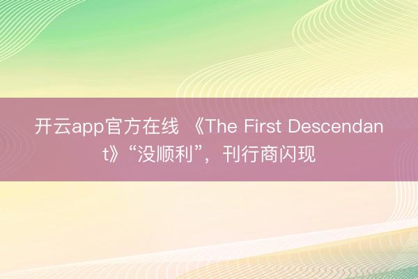 开云app官方在线 《The First Descendant》“没顺利”,刊行商闪现