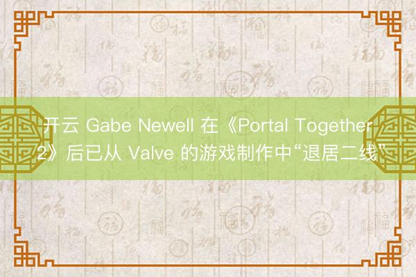 开云 Gabe Newell 在《Portal Together 2》后已从 Valve 的游戏制作中“退居二线”