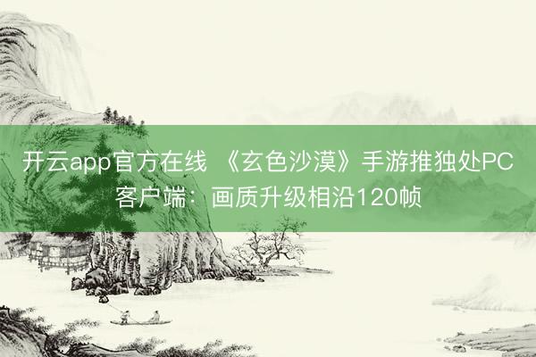 开云app官方在线 《玄色沙漠》手游推独处PC客户端：画质升级相沿120帧