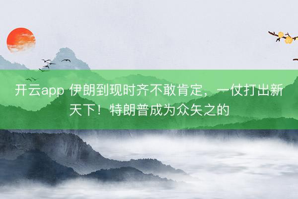 开云app 伊朗到现时齐不敢肯定,一仗打出新天下!特朗普成为众矢之的