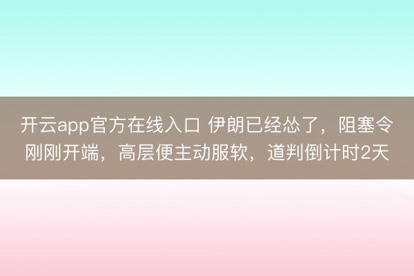 开云app官方在线入口 伊朗已经怂了,阻塞令刚刚开端,高层便主动服软,道判倒计时2天