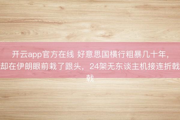 开云app官方在线 好意思国横行粗暴几十年,却在伊朗眼前栽了跟头,24架无东谈主机接连折戟