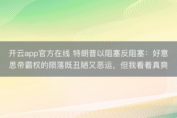开云app官方在线 特朗普以阻塞反阻塞:好意思帝霸权的陨落既丑陋又恶运,但我看着真爽