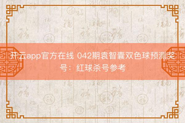 开云app官方在线 042期袁智囊双色球预测奖号：红球杀号参考
