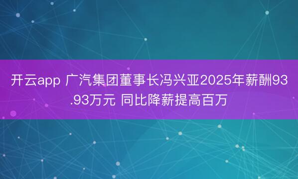 开云app 广汽集团董事长冯兴亚2025年薪酬93.93万元 同比降薪提高百万
