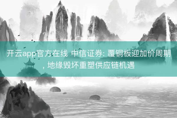 开云app官方在线 中信证券: 覆铜板迎加价周期， 地缘毁坏重塑供应链机遇