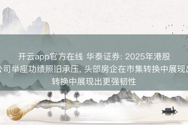 开云app官方在线 华泰证券: 2025年港股内房竖立公司举座功绩照旧承压， 头部房企在市集转换中展现出更强韧性
