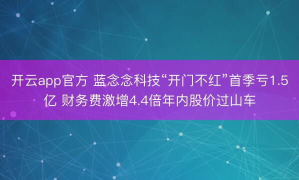 开云app官方 蓝念念科技“开门不红”首季亏1.5亿 财务费激增4.4倍年内股价过山车
