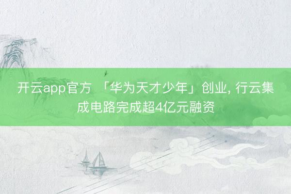 开云app官方 「华为天才少年」创业， 行云集成电路完成超4亿元融资