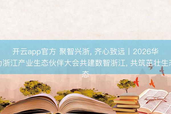 开云app官方 聚智兴浙， 齐心致远丨2026华为浙江产业生态伙伴大会共建数智浙江， 共筑茁壮生态