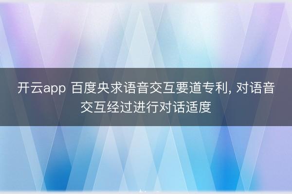 开云app 百度央求语音交互要道专利， 对语音交互经过进行对话适度