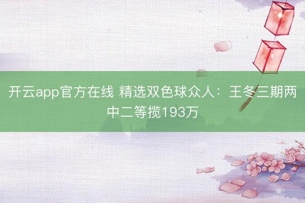 开云app官方在线 精选双色球众人：王冬三期两中二等揽193万