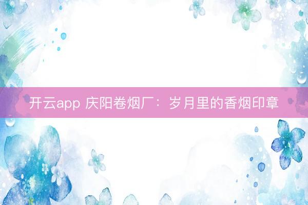 开云app 庆阳卷烟厂：岁月里的香烟印章