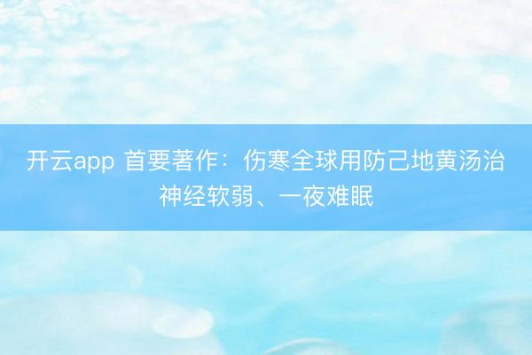 开云app 首要著作：伤寒全球用防己地黄汤治神经软弱、一夜难眠