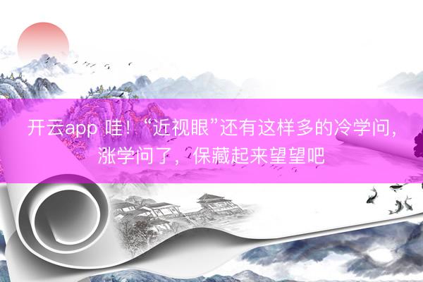 开云app 哇！“近视眼”还有这样多的冷学问，涨学问了，保藏起来望望吧