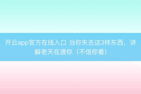 开云app官方在线入口 当你失去这3样东西，讲解老天在渡你（不信你看）