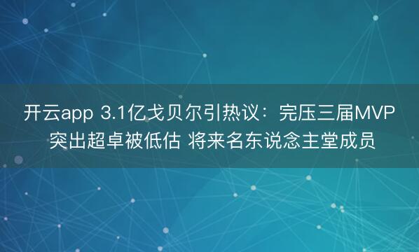 开云app 3.1亿戈贝尔引热议：完压三届MVP 突出超卓被低估 将来名东说念主堂成员